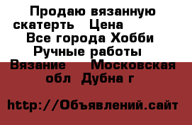 Продаю вязанную скатерть › Цена ­ 3 000 - Все города Хобби. Ручные работы » Вязание   . Московская обл.,Дубна г.
